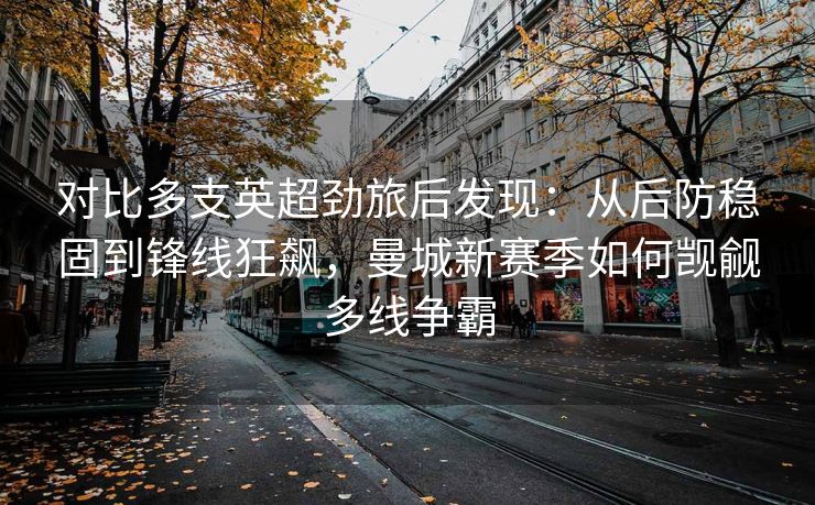 对比多支英超劲旅后发现：从后防稳固到锋线狂飙，曼城新赛季如何觊觎多线争霸  第2张