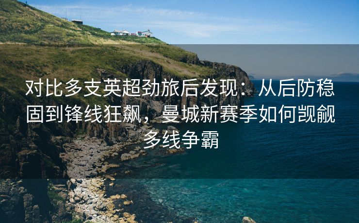 对比多支英超劲旅后发现：从后防稳固到锋线狂飙，曼城新赛季如何觊觎多线争霸