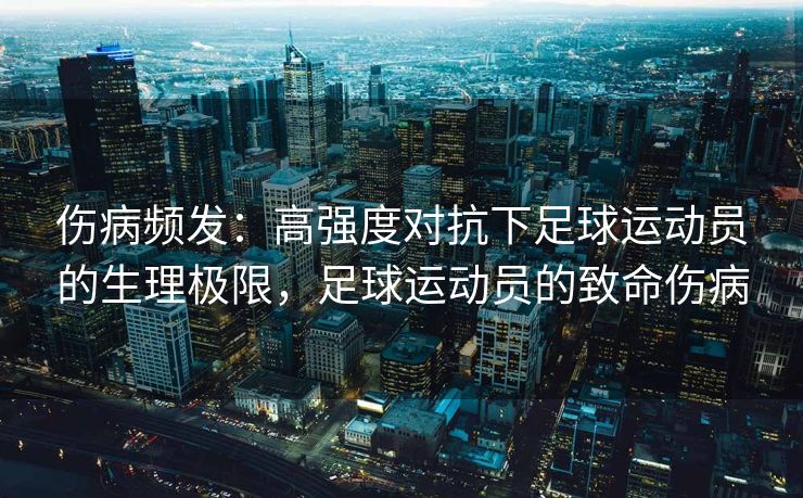 伤病频发：高强度对抗下足球运动员的生理极限，足球运动员的致命伤病