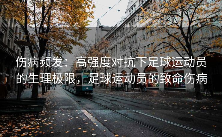 伤病频发：高强度对抗下足球运动员的生理极限，足球运动员的致命伤病  第2张