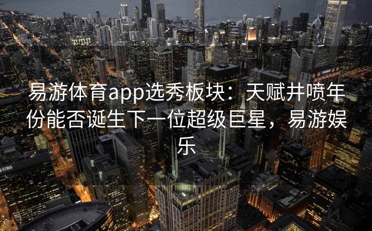 易游体育app选秀板块：天赋井喷年份能否诞生下一位超级巨星，易游娱乐  第2张