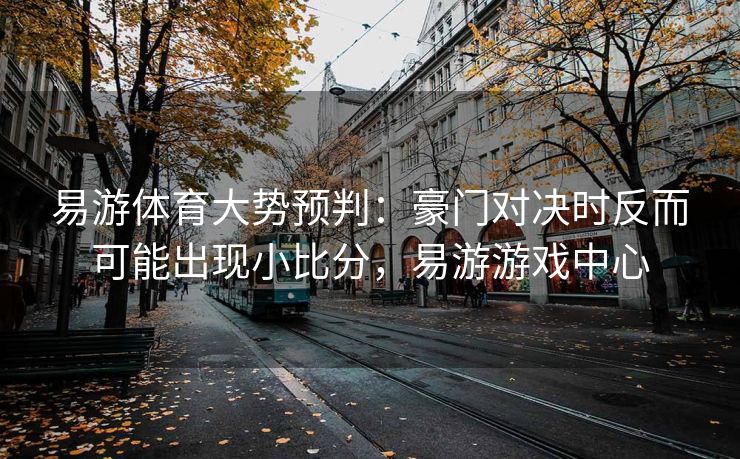 易游体育大势预判：豪门对决时反而可能出现小比分，易游游戏中心  第2张