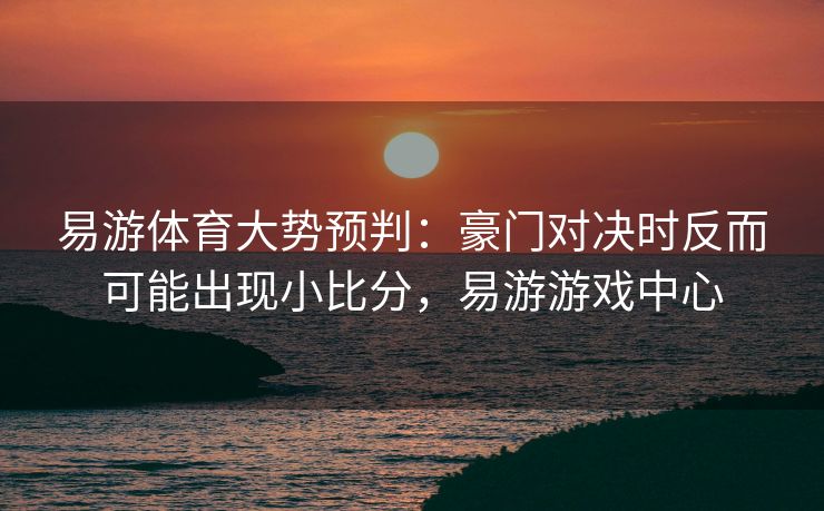 易游体育大势预判：豪门对决时反而可能出现小比分，易游游戏中心