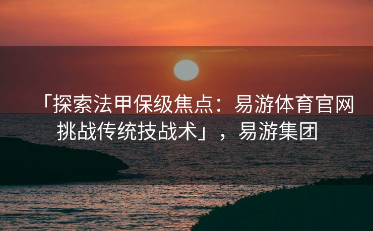 「探索法甲保级焦点：易游体育官网挑战传统技战术」，易游集团