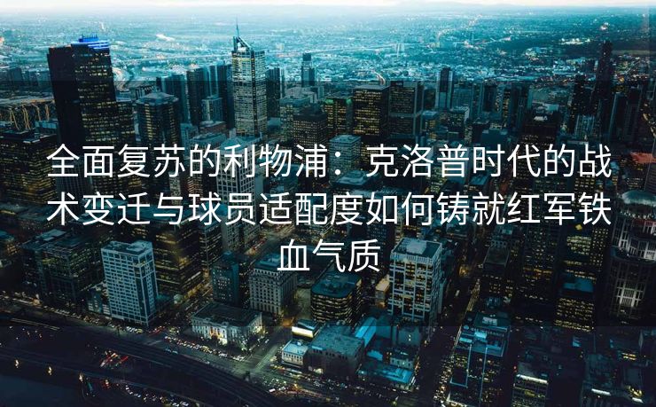 全面复苏的利物浦：克洛普时代的战术变迁与球员适配度如何铸就红军铁血气质