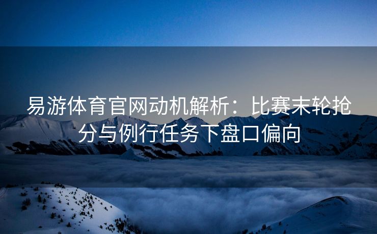 易游体育官网动机解析：比赛末轮抢分与例行任务下盘口偏向