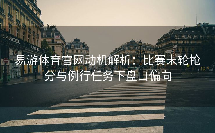 易游体育官网动机解析：比赛末轮抢分与例行任务下盘口偏向  第2张