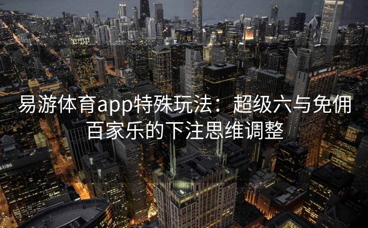 易游体育app特殊玩法：超级六与免佣百家乐的下注思维调整