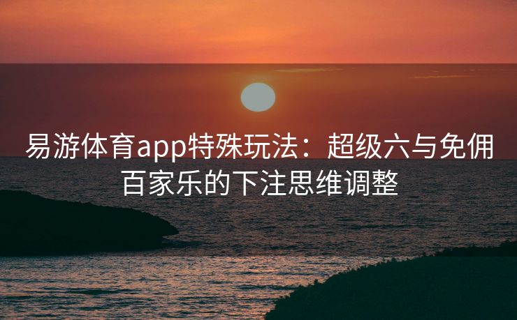 易游体育app特殊玩法：超级六与免佣百家乐的下注思维调整  第2张