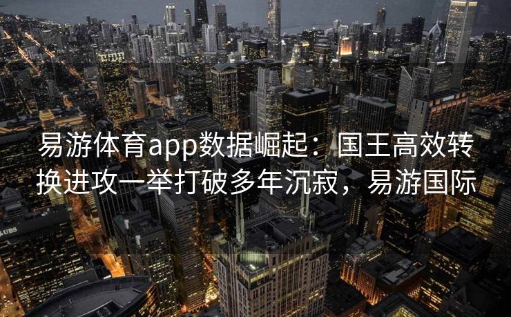 易游体育app数据崛起：国王高效转换进攻一举打破多年沉寂，易游国际