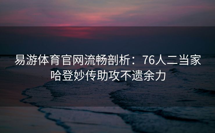 易游体育官网流畅剖析：76人二当家哈登妙传助攻不遗余力