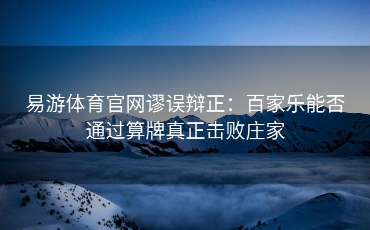 易游体育官网谬误辩正：百家乐能否通过算牌真正击败庄家