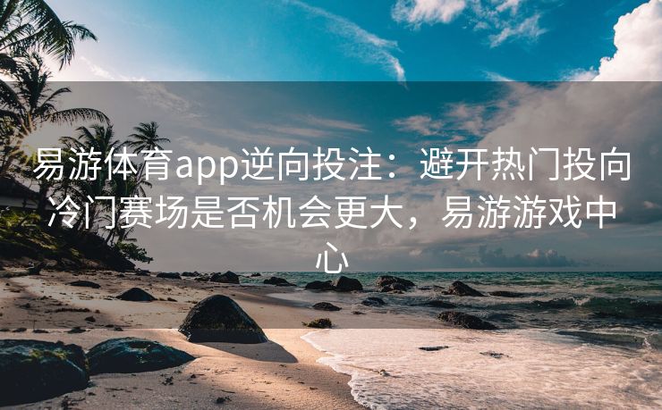 易游体育app逆向投注：避开热门投向冷门赛场是否机会更大，易游游戏中心  第2张