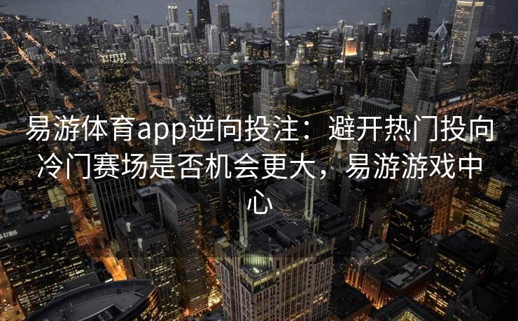 易游体育app逆向投注：避开热门投向冷门赛场是否机会更大，易游游戏中心