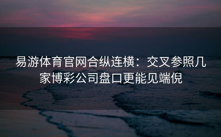 易游体育官网合纵连横：交叉参照几家博彩公司盘口更能见端倪  第2张