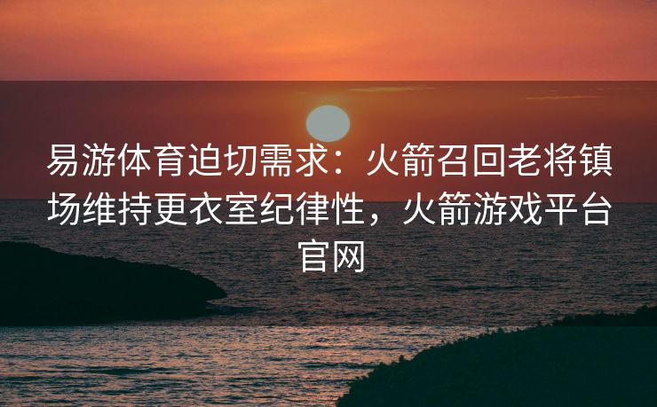 易游体育迫切需求：火箭召回老将镇场维持更衣室纪律性，火箭游戏平台官网  第2张