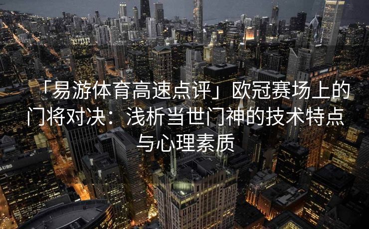 「易游体育高速点评」欧冠赛场上的门将对决：浅析当世门神的技术特点与心理素质  第2张