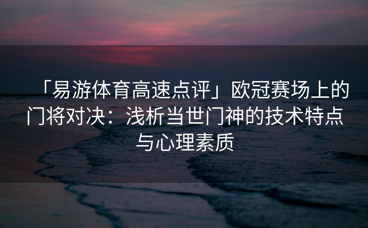 「易游体育高速点评」欧冠赛场上的门将对决：浅析当世门神的技术特点与心理素质