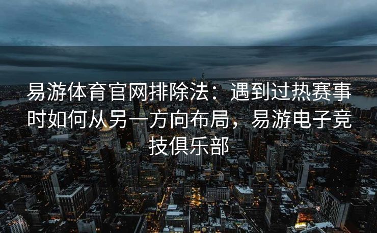 易游体育官网排除法：遇到过热赛事时如何从另一方向布局，易游电子竞技俱乐部