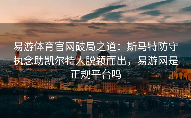 易游体育官网破局之道：斯马特防守执念助凯尔特人脱颖而出，易游网是正规平台吗  第2张