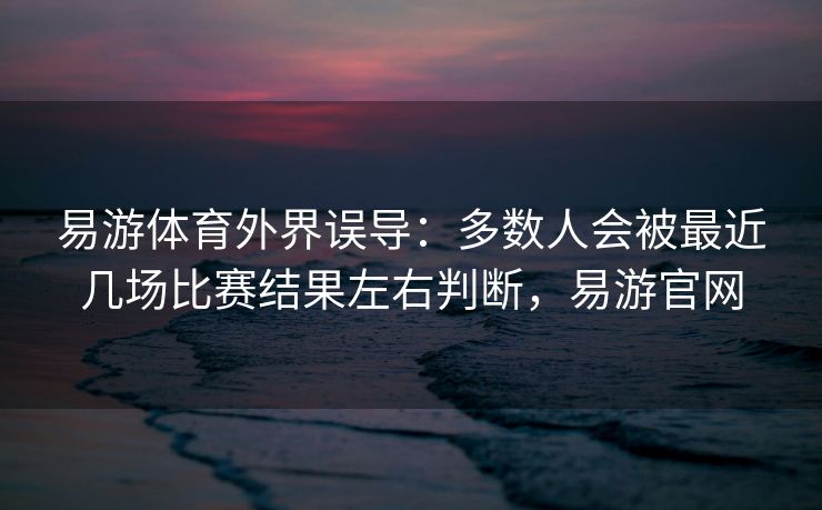 易游体育外界误导：多数人会被最近几场比赛结果左右判断，易游官网
