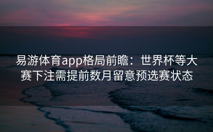 易游体育app格局前瞻：世界杯等大赛下注需提前数月留意预选赛状态  第2张